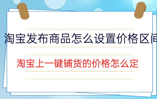 淘宝发布商品怎么设置价格区间 淘宝上一键铺货的价格怎么定？